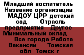 Младший воспитатель › Название организации ­ МАДОУ ЦРР детский сад №2 › Отрасль предприятия ­ Другое › Минимальный оклад ­ 8 000 - Все города Работа » Вакансии   . Томская обл.,Томск г.